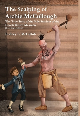 The Scalping of Archie McCullough: The True Story of the Sole Survivor of the Enoch Brown Massacre (Genealogy Edition) by McCulloh, Rodney L.