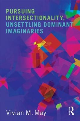 Pursuing Intersectionality, Unsettling Dominant Imaginaries by May, Vivian M.