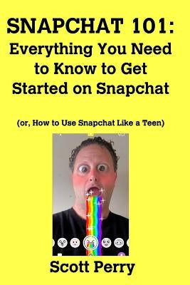 Snapchat 101: Everything You Need to Know to Get Started on Snapchat: Or, How to Use Snapchat Like a Teen by Perry, Scott