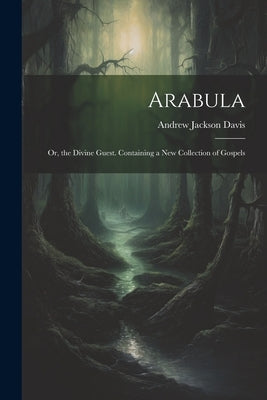 Arabula: Or, the Divine Guest. Containing a New Collection of Gospels by Davis, Andrew Jackson
