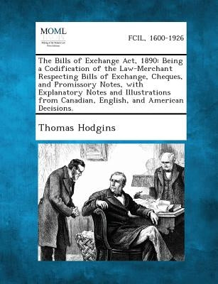 The Bills of Exchange Act, 1890: Being a Codification of the Law-Merchant Respecting Bills of Exchange, Cheques, and Promissory Notes, with Explanator by Hodgins, Thomas