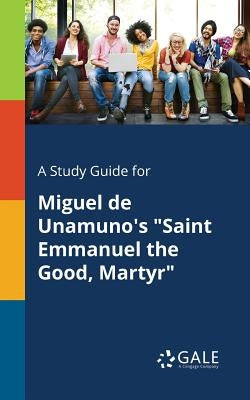 A Study Guide for Miguel De Unamuno's "Saint Emmanuel the Good, Martyr" by Gale, Cengage Learning