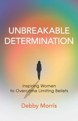 Unbreakable Determination: Inspiring Women to Overcome Limiting Beliefs by Morris, Debby