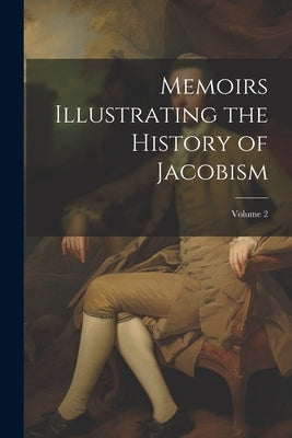 Memoirs Illustrating the History of Jacobism; Volume 2 by Anonymous