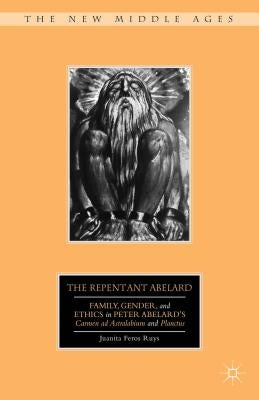 The Repentant Abelard: Family, Gender, and Ethics in Peter Abelard's Carmen AD Astralabium and Planctus by Ruys, J.