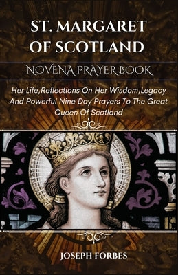 St. Margaret of Scotland Novena Prayer Book: Her Life, Reflections On Her Wisdom, Legacy And Powerful Nine Day Prayers To The Great Queen Of Scotland by Forbes, Joseph