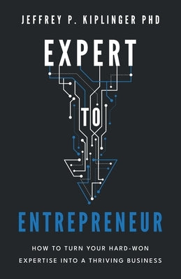 Expert to Entrepreneur: How to Turn Your Hard-Won Expertise into a Thriving Business by Kiplinger, Jeffrey P.