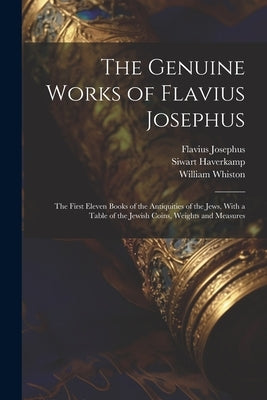 The Genuine Works of Flavius Josephus: The First Eleven Books of the Antiquities of the Jews, With a Table of the Jewish Coins, Weights and Measures by Josephus, Flavius