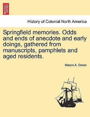 Springfield Memories. Odds and Ends of Anecdote and Early Doings, Gathered from Manuscripts, Pamphlets and Aged Residents. by Green, Mason a.