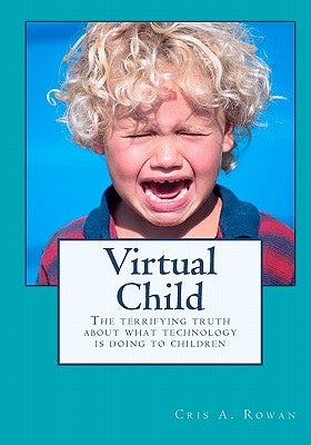 Virtual Child: The terrifying truth about what technology is doing to children by Rowan, Cris a.