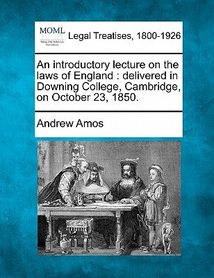 An Introductory Lecture on the Laws of England: Delivered in Downing College, Cambridge, on October 23, 1850. by Amos, Andrew
