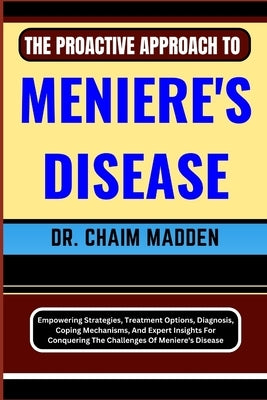 The Proactive Approach to Meniere's Disease: Empowering Strategies, Treatment Options, Diagnosis, Coping Mechanisms, And Expert Insights For Conquerin by Madden, Chaim