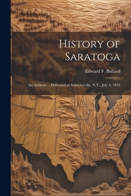 History of Saratoga: An Address ... Delivered at Schuylerville, N.Y., July 4, 1876 by Bullard, Edward F. B. 1821