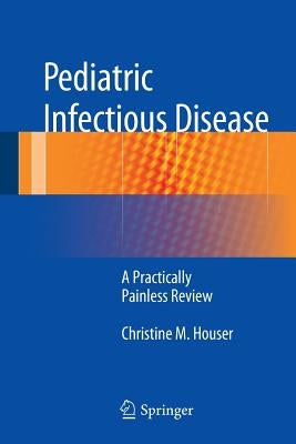 Pediatric Infectious Disease: A Practically Painless Review by Houser, Christine M.