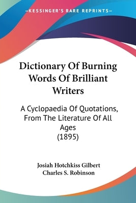 Dictionary Of Burning Words Of Brilliant Writers: A Cyclopaedia Of Quotations, From The Literature Of All Ages (1895) by Gilbert, Josiah Hotchkiss