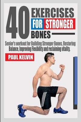 40 Exercises for Stronger Bones: Senior's Workout for Building Stronger Bones, Restoring Balance, Improving Flexibility and Reclaiming Vitality. by Kelvin, Paul