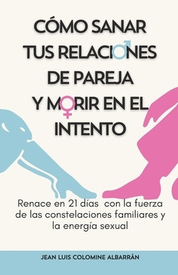 Cómo Sanar Tus Relaciones de Pareja Y Morir En El Intento: Renace en 21 días con la fuerza de las constelaciones familiares y la energía sexual by Colomine Albarrán, Jean Luis