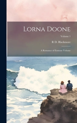 Lorna Doone: A Romance of Exmoor Volume; Volume 1 by Blackmore, R. D. 1825-1900