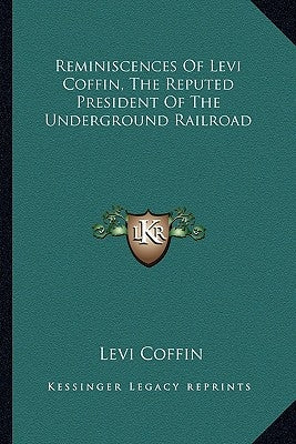 Reminiscences Of Levi Coffin, The Reputed President Of The Underground Railroad by Coffin, Levi