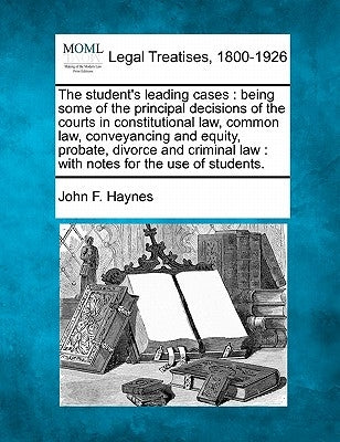 The student's leading cases: being some of the principal decisions of the courts in constitutional law, common law, conveyancing and equity, probat by Haynes, John F.