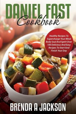 The Daniel Fast Cookbook: Healthy Recipes To Supercharge Your Mind Body Soul And Spirit by Jackson, Brenda a.