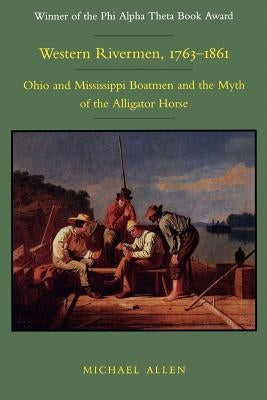 Western Rivermen, 1763-1861: Ohio and Mississippi Boatmen and the Myth of the Alligator Horse by Allen, Michael R.