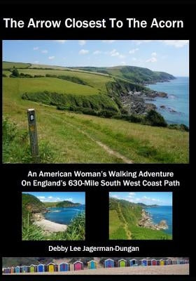The Arrow Closest To The Acorn: An American Woman's Walking Adventure On England's 630-Mile South West Coast Path by Jagerman-Dungan, Debby Lee