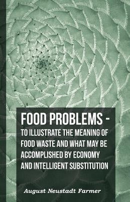 Food Problems - To Illustrate The Meaning Of Food Waste And What May Be Accomplished By Economy And Intelligent Substitution by Farmer, August Neustadt