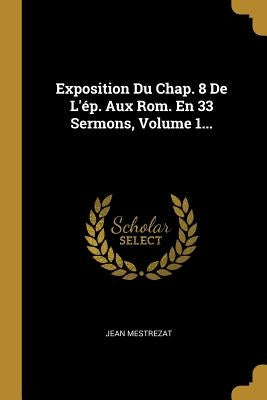 Exposition Du Chap. 8 De L'ép. Aux Rom. En 33 Sermons, Volume 1... by Mestrezat, Jean