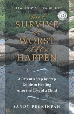 How to Survive the Worst That Can Happen: A Parent's Step by Step Guide to Healing After the Loss of a Child by Peckinpah, Sandy