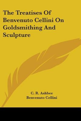The Treatises of Benvenuto Cellini on Goldsmithing and Sculpture by Cellini, Benvenuto