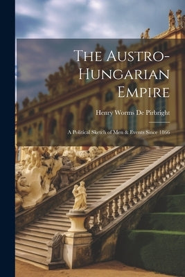 The Austro-Hungarian Empire: A Political Sketch of Men & Events Since 1866 by De Pirbright, Henry Worms