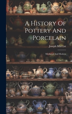 A History Of Pottery And Porcelain: Mediæval And Modern by Marryat, Joseph