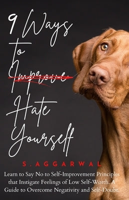 9 Ways to Hate Yourself: Learn to Say No to Self-Improvement Principles that Instigate Feelings of Low Self-Worth. A Guide to Overcome Negativi by Aggarwal, S.