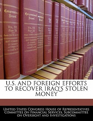 U.S. and Foreign Efforts to Recover Iraq's Stolen Money by United States Congress House of Represen