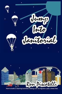 Jump Into Janitorial: How to build a cleaning business netting over six figures a year. by Piscatelli, Ron