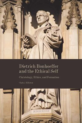 Dietrich Bonhoeffer and the Ethical Self: Christology, Ethics, and Formation by Elliston, Clark J.