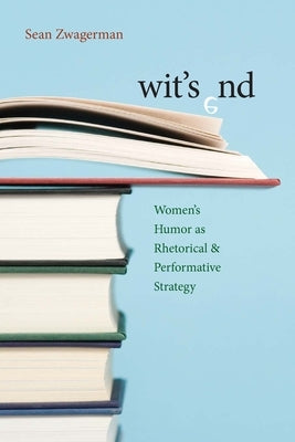 Wit's End: Women's Humor as Rhetorical and Performative Strategy by Zwagerman, Sean