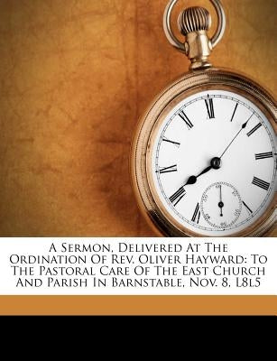 A Sermon, Delivered at the Ordination of Rev. Oliver Hayward: To the Pastoral Care of the East Church and Parish in Barnstable, Nov. 8, L8l5 by Kendall, James