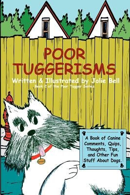 Poor Tuggerisms - A Book of Canine Comments, Quips, Thoughts, Tips, and Other Fun Stuff About Dogs. by Bell, Jolie