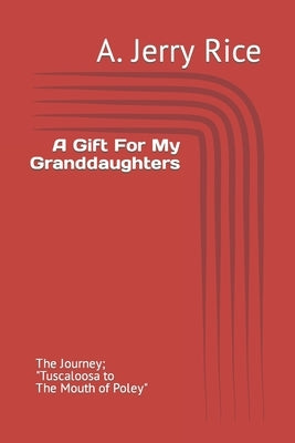A Gift For My Granddaughters: The Journey; Tuscaloosa to The Mouth Of Poley by Rice, A. Jerry