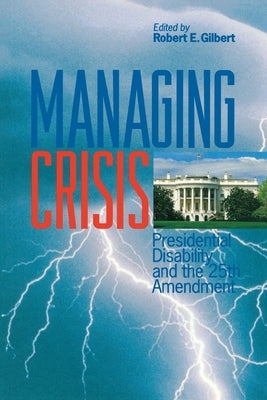 Managing Crisis: Presidential Disability and the Twenty-Fifth Amendment by Gilbert, Robert E.