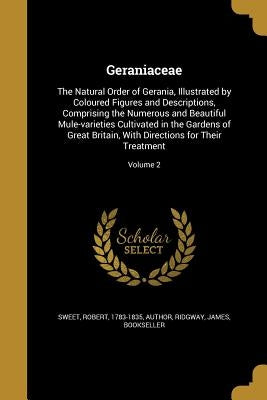 Geraniaceae: The Natural Order of Gerania, Illustrated by Coloured Figures and Descriptions, Comprising the Numerous and Beautiful by Sweet, Robert 1783-1835