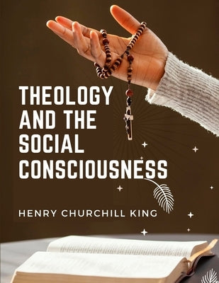Theology And The Social Consciousness: A Study Of The Relations Of The Social Consciousness To Theology by Henry Churchill King