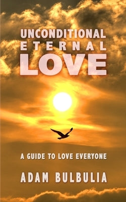 Unconditional Eternal Love: A Guide to Love Everyone by Bulbulia, Adam