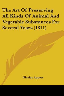 The Art Of Preserving All Kinds Of Animal And Vegetable Substances For Several Years (1811) by Appert, Nicolas