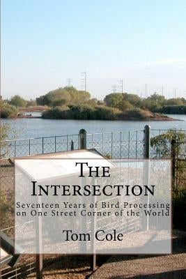 The Intersection: Seventeen Years of Bird Processing on One Street Corner of the World by Cole, Tom