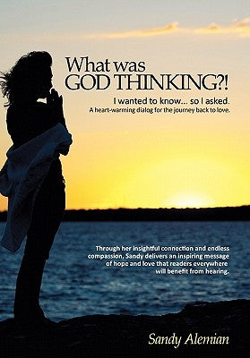 What Was God Thinking?!: I Wanted to Know...So I Asked. a Heart-Warming Dialog for the Journey Back to Love. by Alemian, Sandy