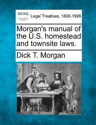Morgan's Manual of the U.S. Homestead and Townsite Laws. by Morgan, Dick T.