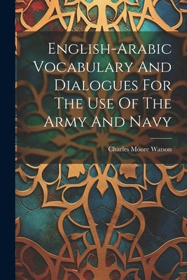 English-arabic Vocabulary And Dialogues For The Use Of The Army And Navy by Charles Moore Watson (Sir )